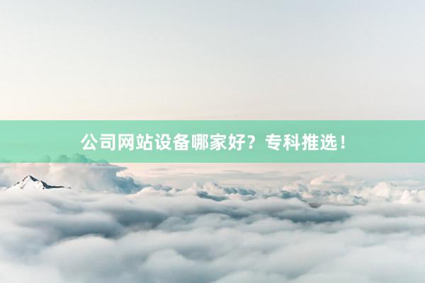 公司网站设备哪家好？专科推选！