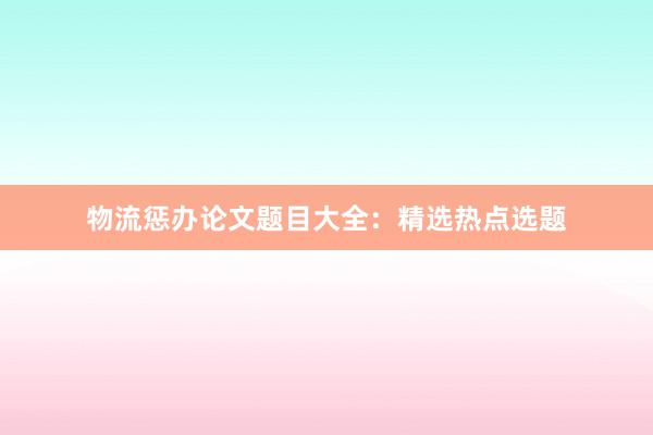 物流惩办论文题目大全：精选热点选题